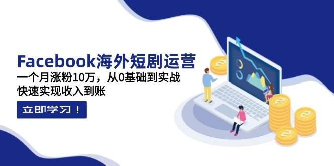 Facebook海外短剧运营：一个月涨粉10万，从0基础到实战，快速实现收入到账-网创资源