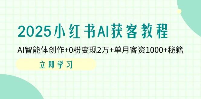 2025小红书AI获客教程：AI智能体创作+0粉变现2万+单月客资1000+秘籍-网创资源