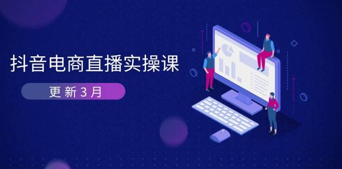 抖音电商3月直播密训：深度剖析算法机制，快速提升直播GMV与带货变现-网创资源