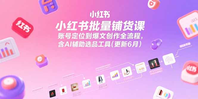 （15279期）小红书批量铺货课，账号定位到爆文创作全流程，含AI辅助选品工具(更新6月)-网创资源