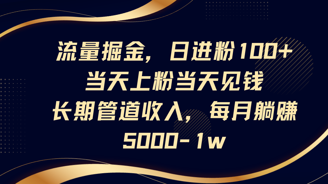 流量掘金，日进粉100+,当天上粉当天见钱，长期管道收入，每月躺赚5000-1w-网创资源