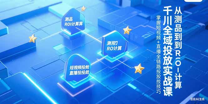 （15256期）千川全域投放实战课，从测品到ROI计算，掌握短视频+直播全链路投放技巧-网创资源