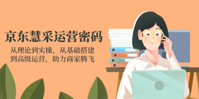 京东慧采运营密码：从理论到实操，从基础搭建到高级运营，助力商家腾飞-网创资源
