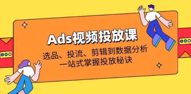 Ads视频投放课全解析：选品、投流、剪辑到数据分析，一站式掌握投放秘诀-网创资源