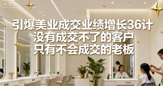 引爆美业成交业绩增长36计，没有成交不了的客户，只有不会成交的老板-网创资源