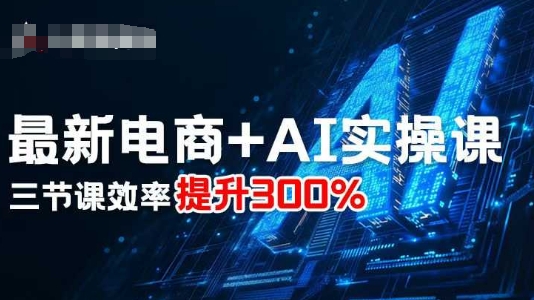 最新电商+AI实操课，三节课效率提升300%-网创资源