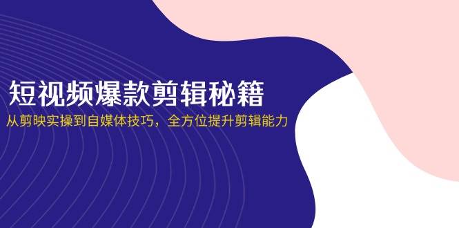 短视频爆款剪辑秘籍，从剪映实操到自媒体技巧，全方位提升剪辑能力-网创资源