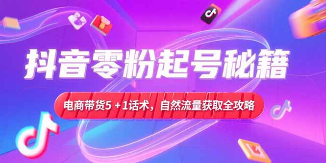 （15234期）抖音零粉起号秘籍，电商带货5+1话术，自然流量获取实操流程-网创资源