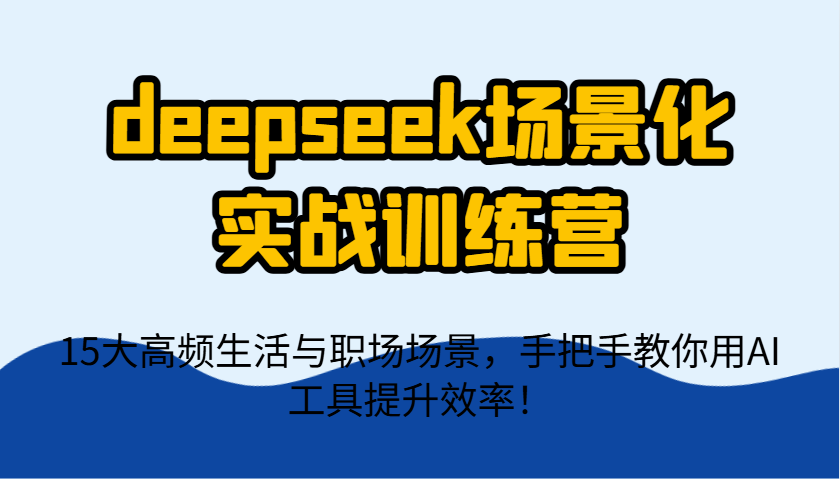 deepseek场景化实战训练营，15大高频生活与职场场景，手把手教你用AI工具提升效率！-网创资源