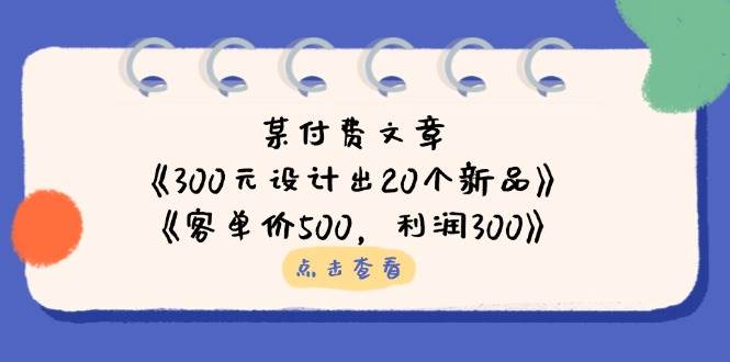 公众号付费文章：《300元设计出20个新品》+《客单价500，利润300》-网创资源