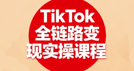 TikTok全链路变现实操课程，全方位助力学员掌握TK变现技能-网创资源