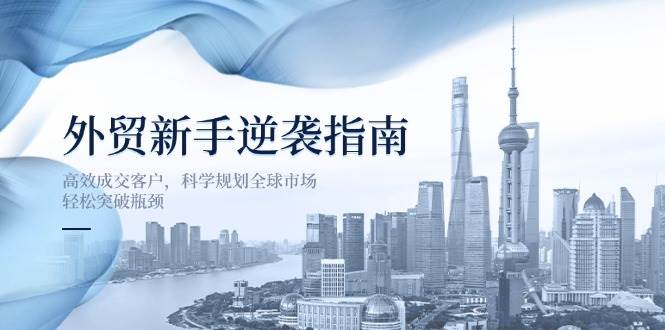 外贸新手逆袭指南：高效成交客户，科学规划全球市场，轻松突破瓶颈-网创资源