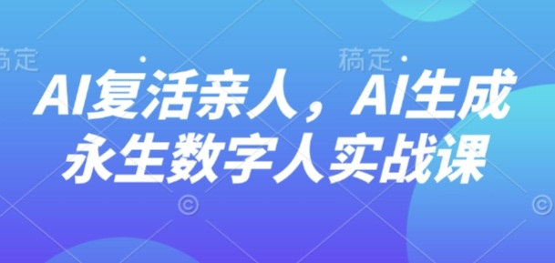 AI“复活”亲人，AI生成永生数字人实战课-网创资源