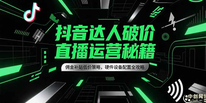 （15185期）抖音达人破价直播运营秘籍，佣金补贴低价策略，硬件设备配置全攻略-网创资源