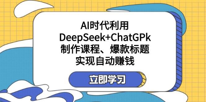 利用DeepSeek+ChatGPk制作课程、爆款标题，自动赚钱-网创资源