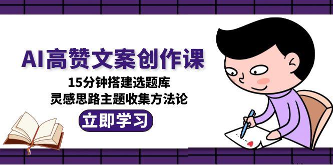 （15157期）AI高赞文案创作课，15分钟搭建选题库，灵感思路主题收集方法论[db:副标题]-网创资源