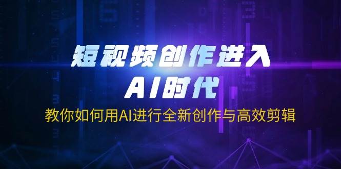 短视频创作进入AI时代，教你如何用AI进行全新创作与高效剪辑-网创资源