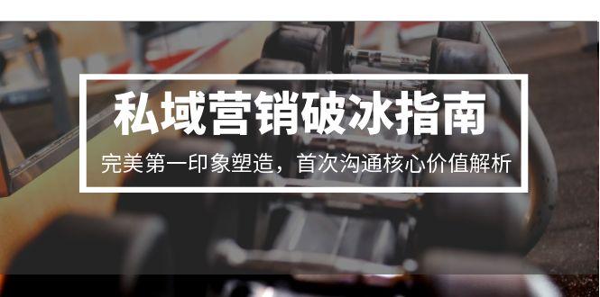 （15150期）私域营销破冰指南，完美第一印象塑造，首次沟通核心价值解析[db:副标题]-网创资源