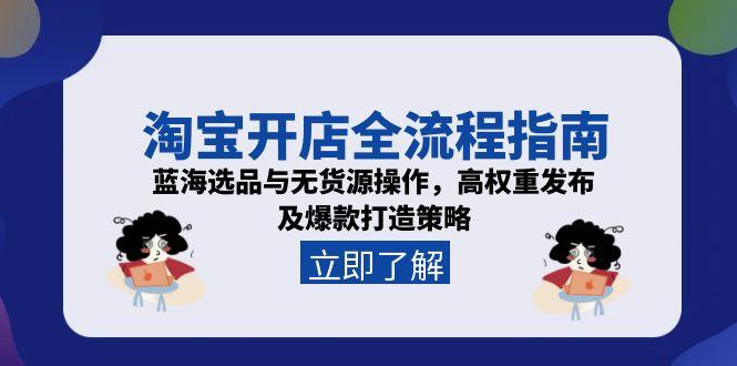 （15134期）淘宝开店全流程指南，蓝海选品与无货源操作，高权重发布及爆款打造策略-网创资源
