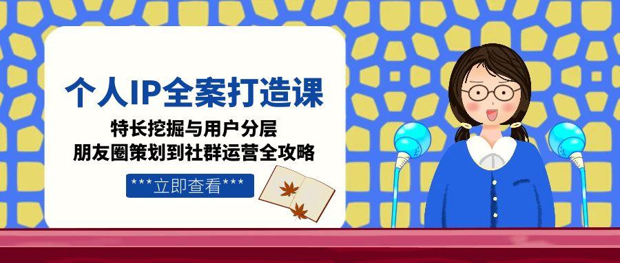 （15126期）个人IP全案打造课，特长挖掘与用户分层，朋友圈策划到社群运营全攻略-网创资源