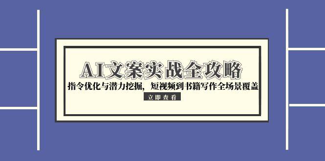 （15123期）AI文案实战全攻略，指令优化与潜力挖掘，短视频到书籍写作全场景覆盖-网创资源