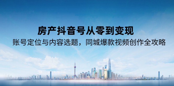 （15104期）房产抖音号从零到变现，账号定位与内容选题，同城爆款视频创作全攻略-网创资源