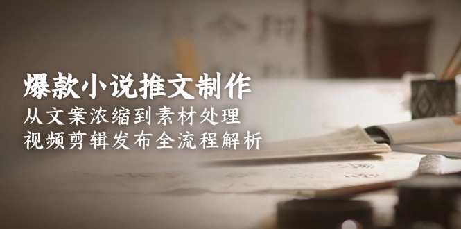 （15098期）爆款小说推文制作，从文案浓缩到素材处理，视频剪辑发布全流程解析-网创资源