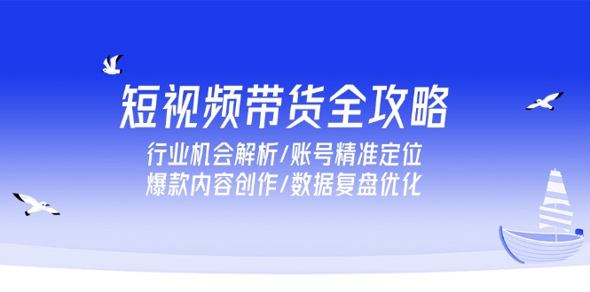 （15089期）短视频带货全攻略，行业机会解析/账号精准定位/爆款内容创作/数据复盘优化-网创资源