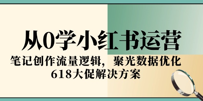 （15086期）从0学小红书运营，笔记创作流量逻辑，聚光数据优化，618大促解决方案-网创资源