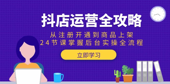 （15057期）抖店运营全攻略：从注册开通到商品上架，24节课掌握后台实操全流程-网创资源