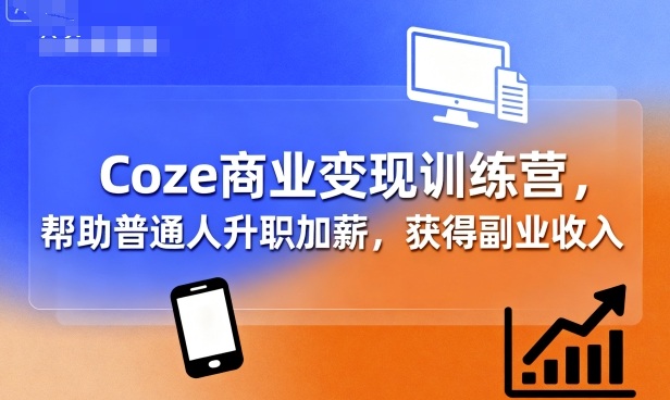 Coze商业变现训练营，帮助普通人升职加薪， 获得副业收入-网创资源