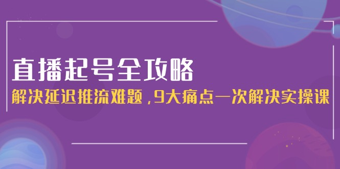 （15043期）直播起号全攻略：解决延迟推流难题，9大痛点一次解决实操课-网创资源