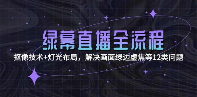 （15044期）绿幕直播全流程：抠像技术+灯光布局，解决画面绿边虚焦等12类问题-网创资源