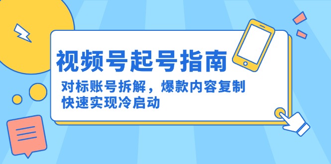 （15028期）视频号起号指南：对标账号拆解，爆款内容复制，快速实现冷启动-网创资源