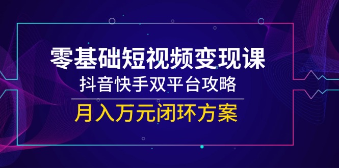 （14988期）零基础短视频变现课，抖音快手双平台攻略，月入万元闭环方案-网创资源