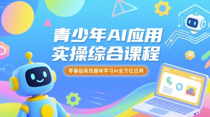 青少年AI应用实操综合课程，零基础高效趣味学习AI全方位应用-网创资源