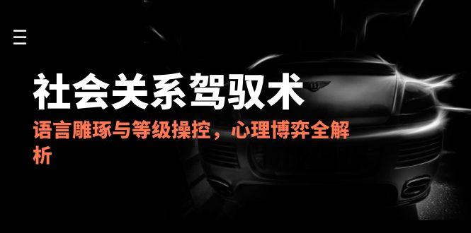 （14958期）2025社会关系驾驭术，语言雕琢与等级操控，心理博弈全解析-网创资源