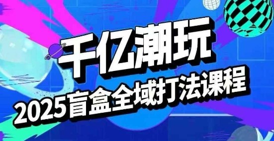 2025盲盒全域全套打法课，盲盒起号、选品、话术、私域等-网创资源