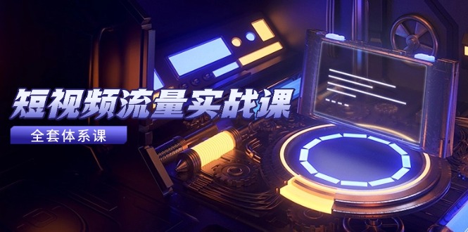 （14937期）短视频流量实战课，从平台选择到内容变现，爆款公式与投放技巧-网创资源