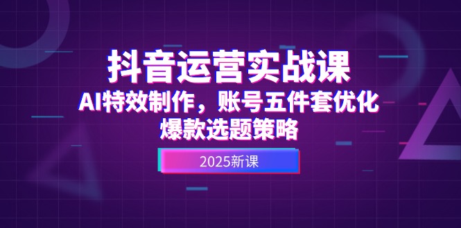 （14918期）抖音运营实战课，AI特效制作，账号五件套优化，爆款选题策略-网创资源