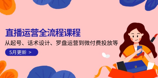 （14882期）直播运营全流程课程-5月更新：从起号、话术设计、罗盘运营到微付费投放等-网创资源