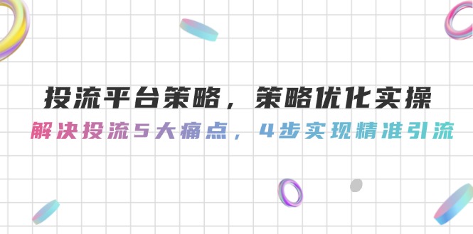 （14862期）投流平台策略，策略优化实操，解决投流5大痛点，4步实现精准引流-网创资源