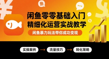 闲鱼零基础入门精细化运营实战教学，闲鱼暴力玩法带你成功变现-网创资源