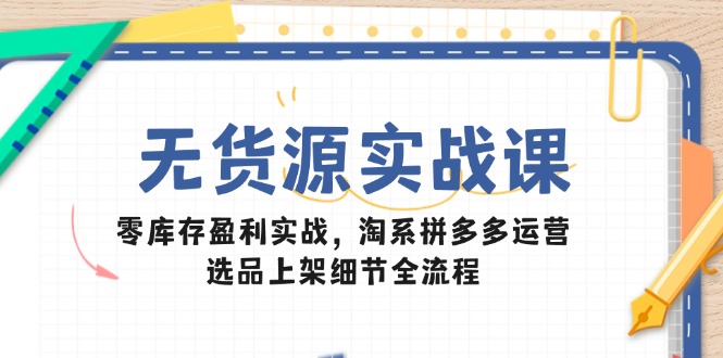 （14831期）无货源实战课：零库存盈利实战，淘系拼多多运营，选品上架细节全流程-网创资源