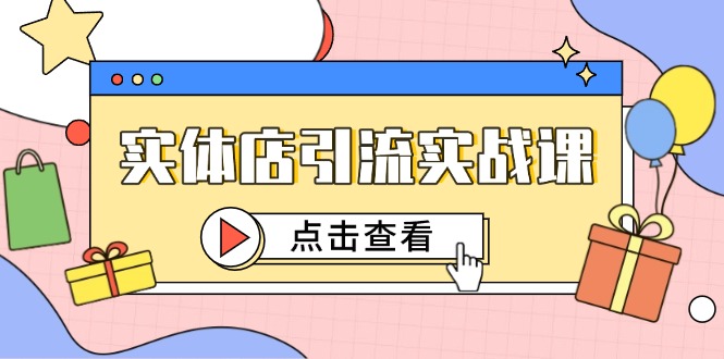 （14828期）实体店引流实战课，短视频认知+抖加投放，精准对标百客进店-网创资源