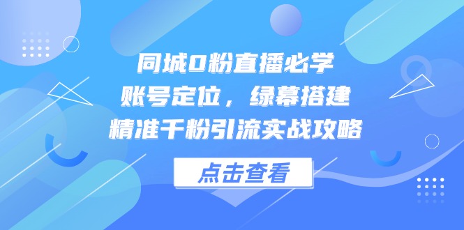 （14827期）同城0粉直播必学，账号定位，绿幕搭建，精准千粉引流实战攻略-网创资源