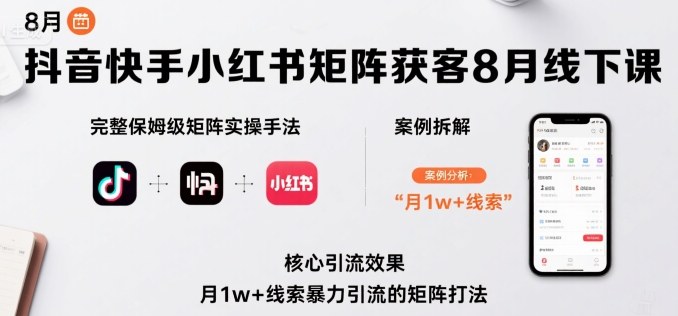 抖音快手小红书矩阵获客8月线下课，完整保姆级矩阵实操手法与案例拆解，月1w+线索暴力引流的矩阵打法-网创资源