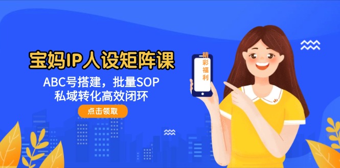 （14821期）宝妈IP人设矩阵课：ABC号搭建，批量SOP，私域转化高效闭环-网创资源
