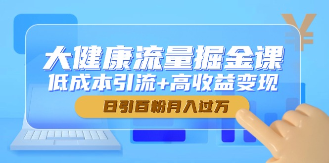（14811期）大健康流量掘金课，低成本引流+高收益变现，日引百粉月入过万-网创资源