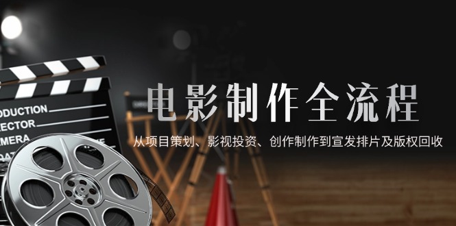 （14800期）电影制作全流程，从项目策划、影视投资、创作制作到宣发排片及版权回收-网创资源